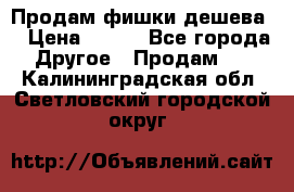 Продам фишки дешева  › Цена ­ 550 - Все города Другое » Продам   . Калининградская обл.,Светловский городской округ 